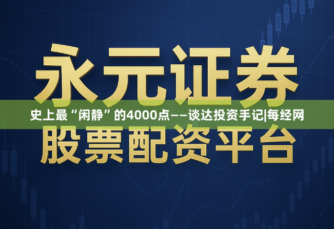 史上最“闲静”的4000点——谈达投资手记|每经网