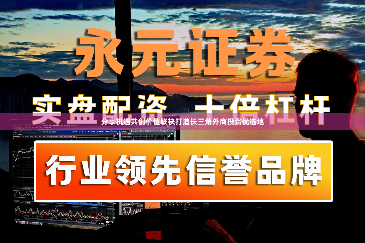 分享机遇共创价值联袂打造长三角外商投资优选地