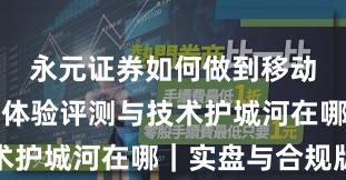永元证券如何做到移动端体验？体验评测与技术护城河在哪｜实盘与合规版