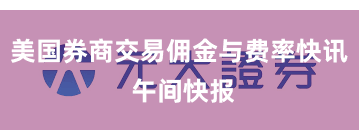 美国券商交易佣金与费率快讯 午间快报