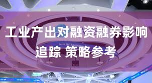 工业产出对融资融券影响追踪 策略参考