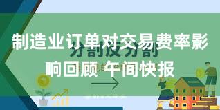 制造业订单对交易费率影响回顾 午间快报