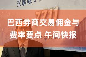 巴西券商交易佣金与费率要点 午间快报