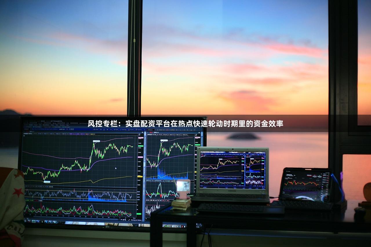 风控专栏：实盘配资平台在热点快速轮动时期里的资金效率