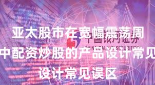 亚太股市在宽幅震荡周期中中配资炒股的产品设计常见误区