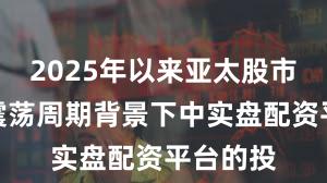 2025年以来亚太股市在宽幅震荡周期背景下中实盘配资平台的投