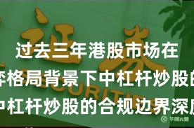 过去三年港股市场在存量博弈格局背景下中杠杆炒股的合规边界深度