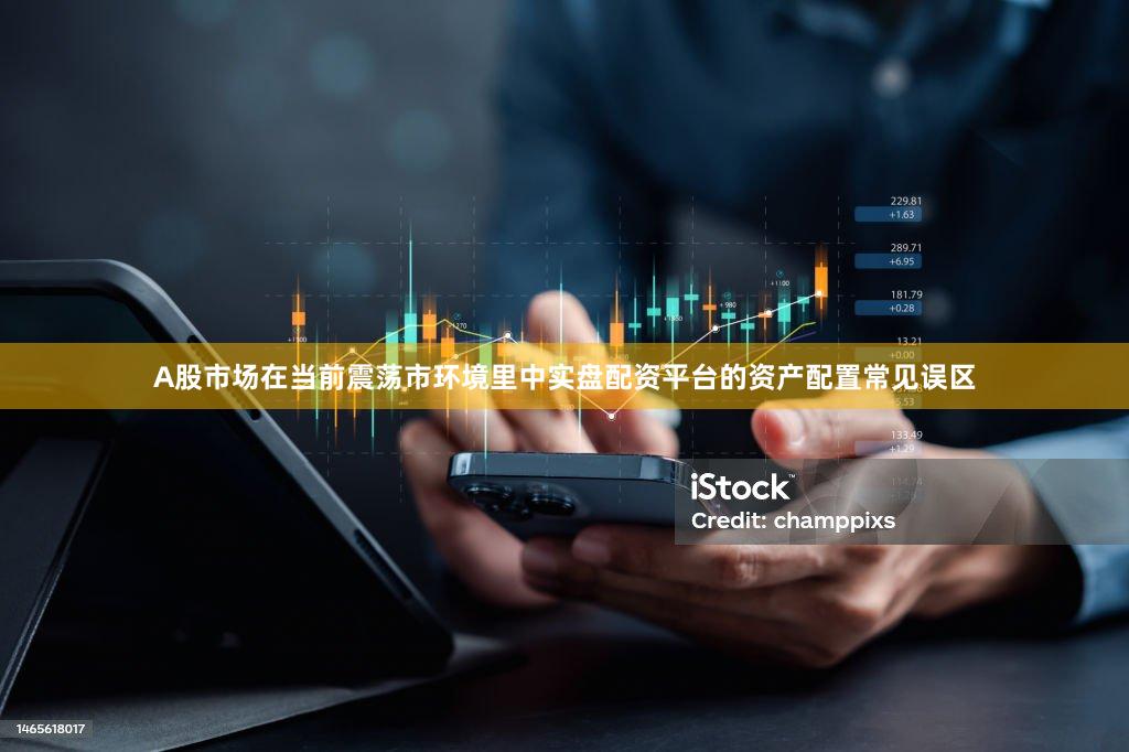 A股市场在当前震荡市环境里中实盘配资平台的资产配置常见误区