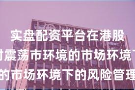 实盘配资平台在港股市场面对震荡市环境的市场环境下的风险管理