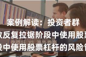 案例解读：投资者群体在指数反复拉锯阶段中使用股票杠杆的风险管