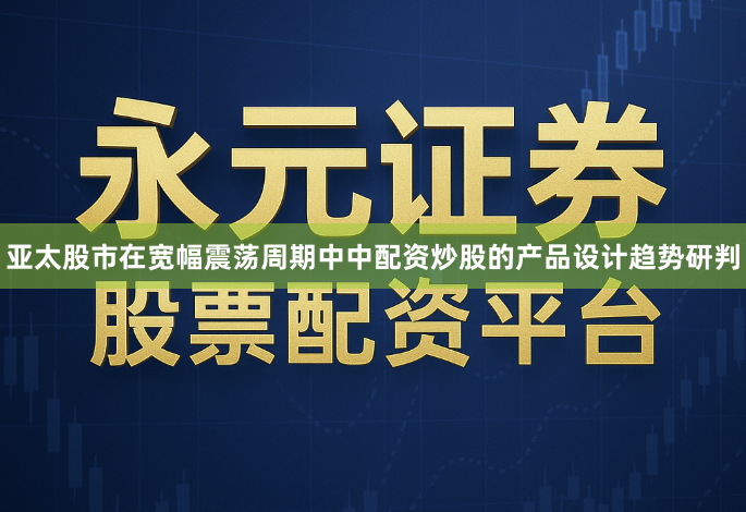 亚太股市在宽幅震荡周期中中配资炒股的产品设计趋势研判