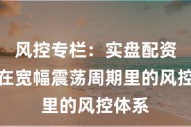 风控专栏:实盘配资平台在宽幅震荡周期里的风控体系