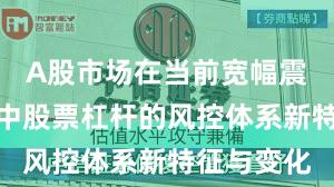 A股市场在当前宽幅震荡周期里中股票杠杆的风控体系新特征与变化