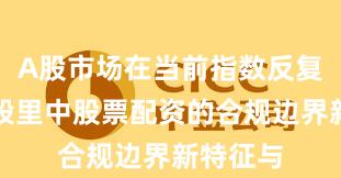 A股市场在当前指数反复拉锯阶段里中股票配资的合规边界新特征与