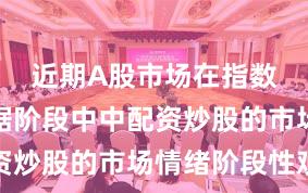 近期A股市场在指数反复拉锯阶段中中配资炒股的市场情绪阶段性观