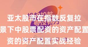 亚太股市在指数反复拉锯阶段背景下中股票配资的资产配置实战经验