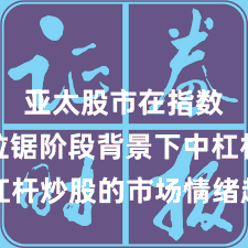 亚太股市在指数反复拉锯阶段背景下中杠杆炒股的市场情绪趋势研判