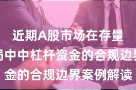 近期A股市场在存量博弈格局中中杠杆资金的合规边界案例解读