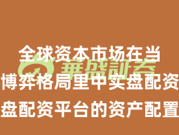 全球资本市场在当前存量博弈格局里中实盘配资平台的资产配置案例