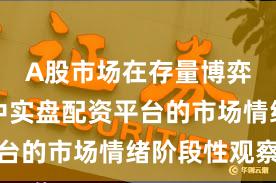 A股市场在存量博弈格局中中实盘配资平台的市场情绪阶段性观察