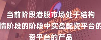 当前阶段港股市场处于结构性行情阶段的阶段中实盘配资平台的产品