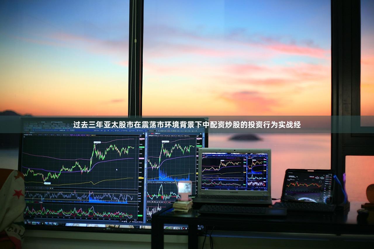 过去三年亚太股市在震荡市环境背景下中配资炒股的投资行为实战经