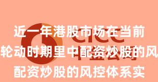 近一年港股市场在当前热点快速轮动时期里中配资炒股的风控体系实