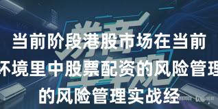 当前阶段港股市场在当前震荡市环境里中股票配资的风险管理实战经