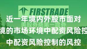 近一年境内外股市面对震荡市环境的市场环境中配资风险控制的风控