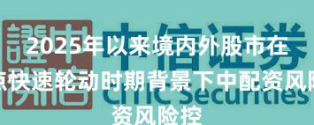 2025年以来境内外股市在热点快速轮动时期背景下中配资风险控