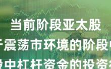 当前阶段亚太股市处于震荡市环境的阶段中杠杆资金的投资行为常见