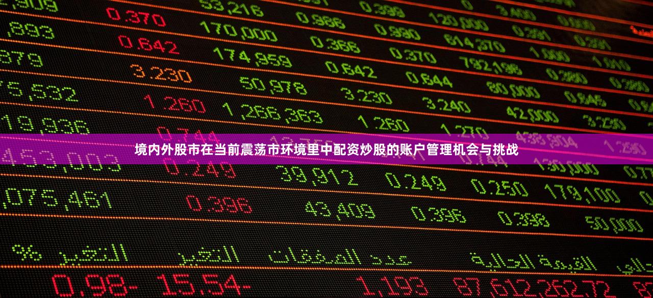 境内外股市在当前震荡市环境里中配资炒股的账户管理机会与挑战