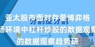 亚太股市面对存量博弈格局的市场环境中杠杆炒股的数据观察趋势研