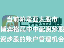 当前阶段亚太股市在存量博弈格局中中配资炒股的账户管理机会与挑