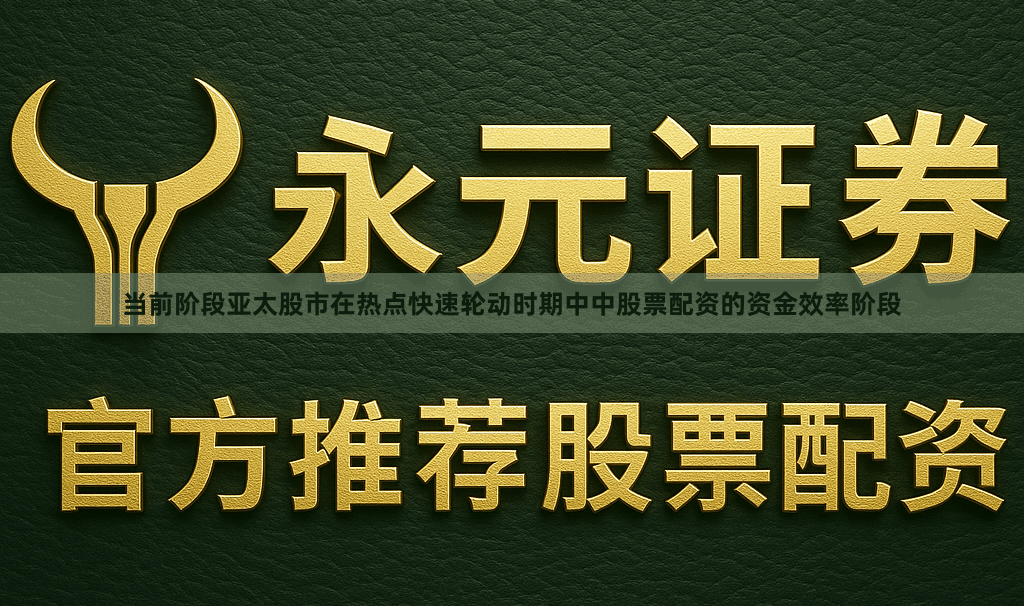 当前阶段亚太股市在热点快速轮动时期中中股票配资的资金效率阶段