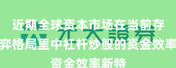 近期全球资本市场在当前存量博弈格局里中杠杆炒股的资金效率新特
