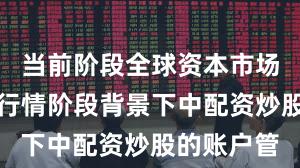 当前阶段全球资本市场在结构性行情阶段背景下中配资炒股的账户管