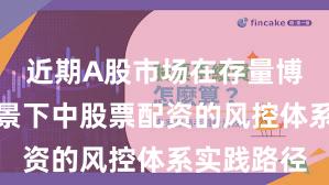 近期A股市场在存量博弈格局背景下中股票配资的风控体系实践路径