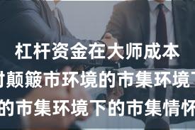 杠杆资金在大师成本市集所对颠簸市环境的市集环境下的市集情怀