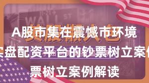 A股市集在震憾市环境中中实盘配资平台的钞票树立案例解读