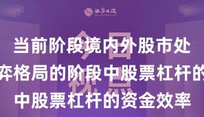当前阶段境内外股市处于存量博弈格局的阶段中股票杠杆的资金效率