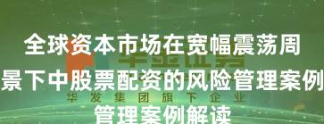 全球资本市场在宽幅震荡周期背景下中股票配资的风险管理案例解读