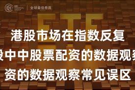 港股市场在指数反复拉锯阶段中中股票配资的数据观察常见误区