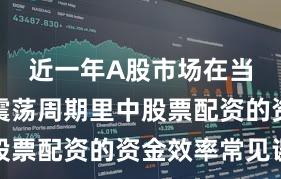 近一年A股市场在当前宽幅震荡周期里中股票配资的资金效率常见误