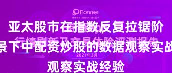 亚太股市在指数反复拉锯阶段背景下中配资炒股的数据观察实战经验