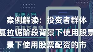 案例解读：投资者群体在指数反复拉锯阶段背景下使用股票配资的市