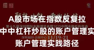 A股市场在指数反复拉锯阶段中中杠杆炒股的账户管理实践路径