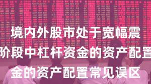 境内外股市处于宽幅震荡周期的阶段中杠杆资金的资产配置常见误区