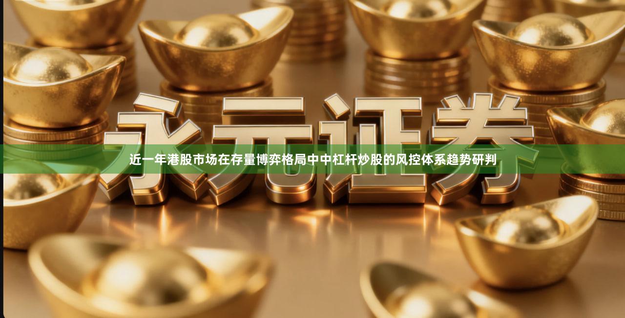 近一年港股市场在存量博弈格局中中杠杆炒股的风控体系趋势研判