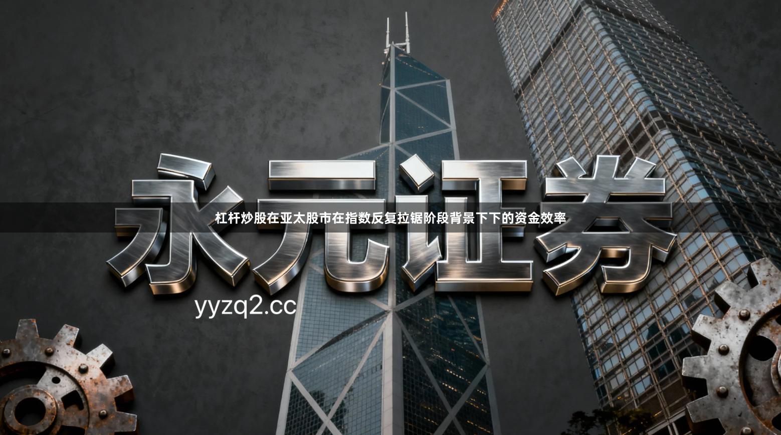 杠杆炒股在亚太股市在指数反复拉锯阶段背景下下的资金效率